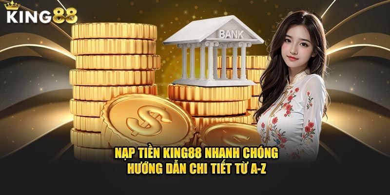 Nạp Tiền King88 - Hướng Dẫn Nhanh Chóng, An Toàn Và Đơn Giản 4 Hướng dẫn nạp tiền King88 cho Newbie siêu dễ